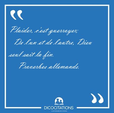 Plaider, c'est guerroyer;    De l'un et de l'autre, Dieu seul [...] - Proverbes allemands...
