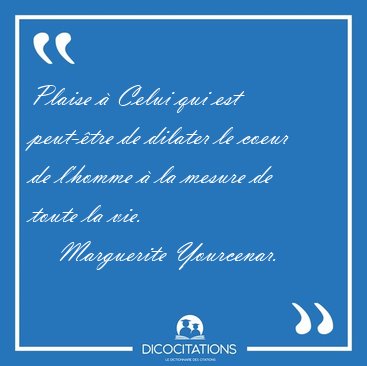 Plaise � Celui qui est peut-�tre de dilater le coeur de l'homme [...] - Marguerite Yourcenar...