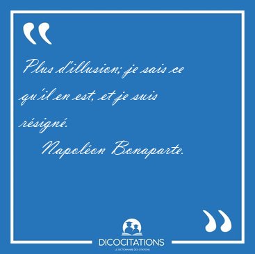 Plus d'illusion; je sais ce qu'il en est, et je suis [...] - Napol�on Bonaparte...
