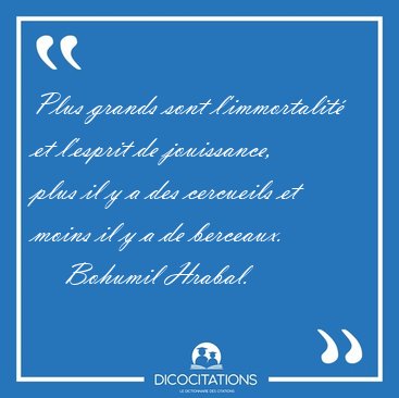 Plus grands sont l'immortalit et l'esprit de jouissance, plus [...] - Bohumil Hrabal...