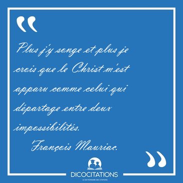 Plus j'y songe et plus je crois que le Christ m'est apparu comme [...] - Fran�ois Mauriac...
