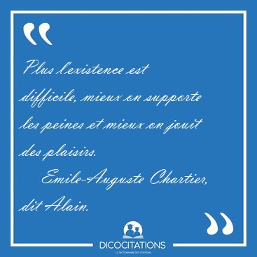 Plus l'existence est difficile, mieux on supporte les peines et [...] - Emile-Auguste Chartier, dit Alain...