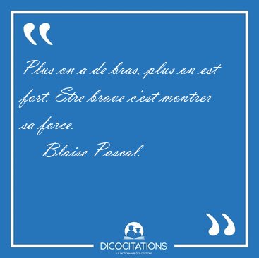 Plus on a de bras, plus on est fort. Etre brave c'est montrer sa [...] - Blaise Pascal...