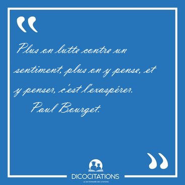 Plus on lutte contre un sentiment, plus on y pense, et y penser, [...] - Paul Bourget...