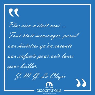 Plus rien n'tait vrai. ... Tout tait mensonger, pareil aux [...] - J. M. G. Le Clzio...