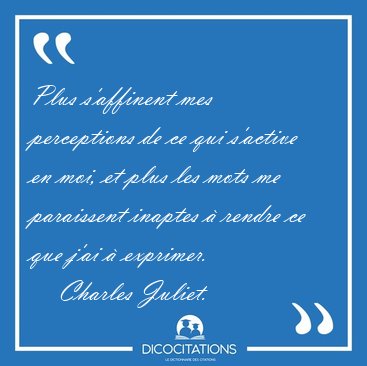 Plus s'affinent mes perceptions de ce qui s'active en moi, et [...] - Charles Juliet...