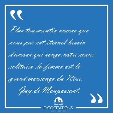 Plus tourment�e encore que nous par cet �ternel besoin d'amour [...] - Guy de Maupassant...