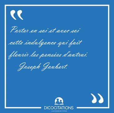 Porter en soi et avec soi cette indulgence qui fait fleurir les [...] - Joseph Joubert...