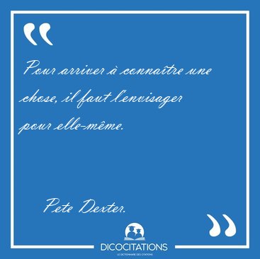 Pour arriver  connatre une chose, il faut l'envisager pour [...] - Pete Dexter...
