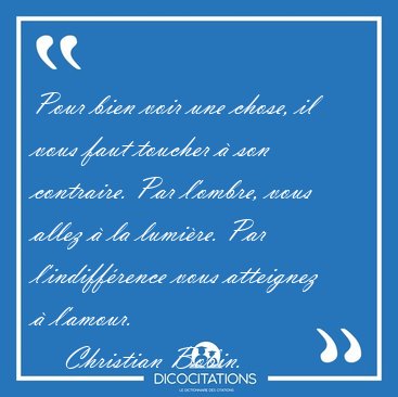 Pour bien voir une chose, il vous faut toucher � son contraire. [...] - Christian Bobin...