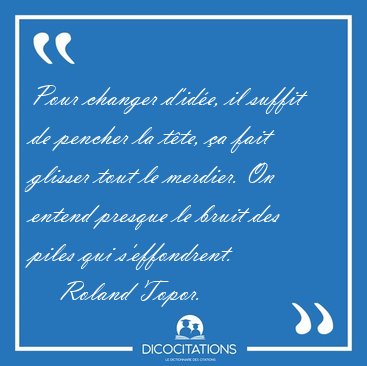 Pour changer d'ide, il suffit de pencher la tte, a fait [...] - Roland Topor...