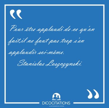 Pour tre applaudi de ce qu'on fait,il ne faut pas trop s'en [...] - Stanislas Leszczynski...
