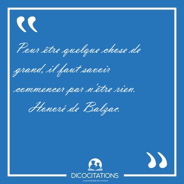 Pour tre quelque chose de grand, il faut savoir commencer par [...] - Honor de Balzac...