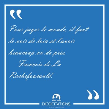 Pour juger le monde, il faut le voir de loin et l'avoir beaucoup [...] - Fran�ois de La Rochefoucauld...