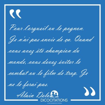 Pour l'orgueil ou le pognon. Je n'ai pas envie de a. Quand vous [...] - Alain Delon...