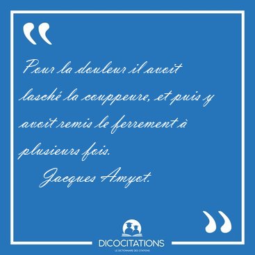 Pour la douleur il avoit lasch� la couppeure, et puis y avoit [...] - Jacques Amyot...