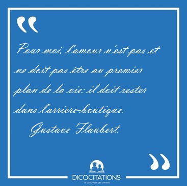 Pour moi, l'amour n'est pas et ne doit pas tre au premier plan [...] - Gustave Flaubert...