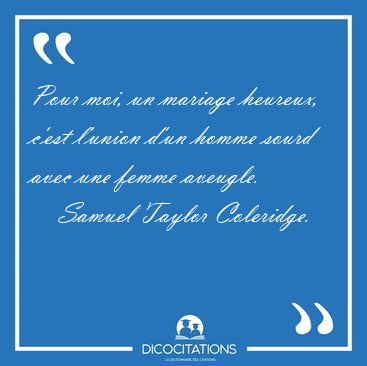Pour moi, un mariage heureux, c'est l'union d'un homme sourd [...] - Samuel Taylor Coleridge...