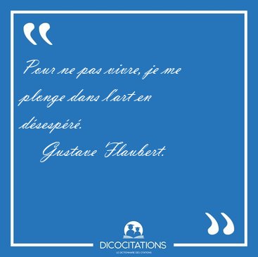 Pour ne pas vivre, je me plonge dans l'art en [...] - Gustave Flaubert...