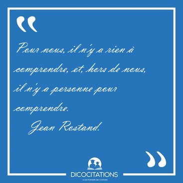 Pour nous, il n'y a rien � comprendre, et, hors de nous, il n'y [...] - Jean Rostand...