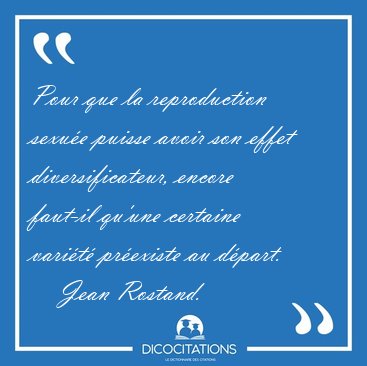 Pour que la reproduction sexue puisse avoir son effet [...] - Jean Rostand...