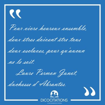 Pour vivre heureux ensemble, deux tres doivent tre tous deux [...] - Laure Permon Junot, duchesse d' Abrants...