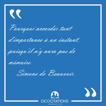 Pourquoi accorder tant d'importance � un instant, puisqu'il n'y [...] - Simone de Beauvoir...