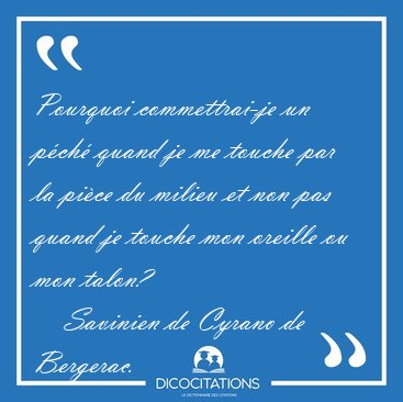 Pourquoi commettrai-je un p�ch� quand je me touche par la pi�ce [...] - Savinien de Cyrano de Bergerac...