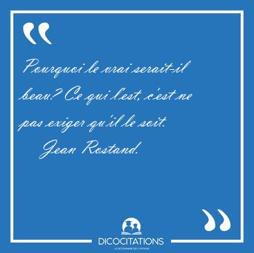 Pourquoi le vrai serait-il beau? Ce qui l'est, c'est ne pas [...] - Jean Rostand...