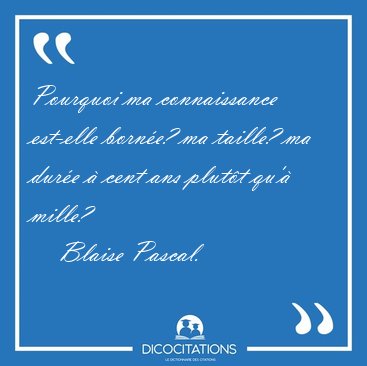 Pourquoi ma connaissance est-elle borne? ma taille? ma dure  [...] - Blaise Pascal...