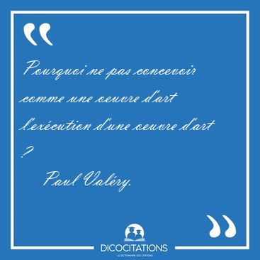Pourquoi ne pas concevoir comme une oeuvre d'art l'ex�cution [...] - Paul Val�ry...