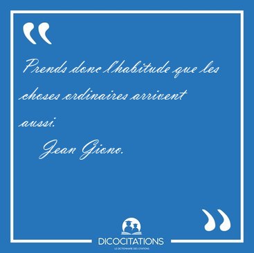 Prends donc l'habitude que les choses ordinaires arrivent [...] - Jean Giono...