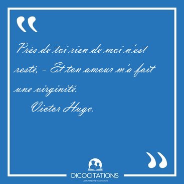 Prs de toi rien de moi n'est rest, - Et ton amour m'a fait une [...] - Victor Hugo...