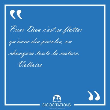 Prier Dieu c'est se flatter qu'avec des paroles, on changera [...] - Voltaire...