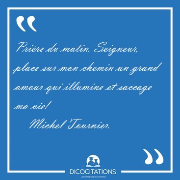 Pri�re du matin. Seigneur, place sur mon chemin un grand amour [...] - Michel Tournier...