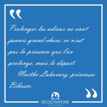 Prolonger les adieux ne vaut jamais grand-chose; ce n'est pas la [...] - Marthe Lahovary, princesse Bibesco...