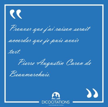 Prouver que j'ai raison serait accorder que je puis avoir [...] - Pierre Augustin Caron de Beaumarchais...