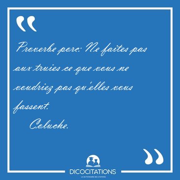 Proverbe : Proverbe porc: Ne faites pas aux truies ce que vous ne voudriez [...]. - Coluche...