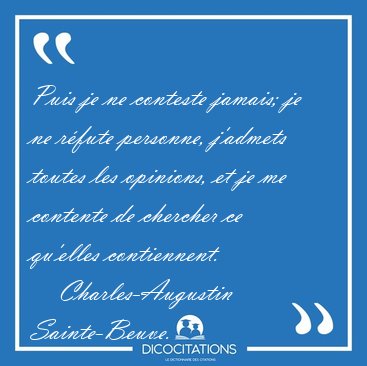 Puis je ne conteste jamais; je ne r�fute personne, j'admets [...] - Charles-Augustin Sainte-Beuve...