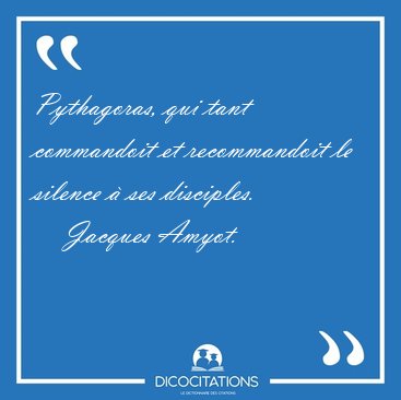Pythagoras, qui tant commandoit et recommandoit le silence  ses [...] - Jacques Amyot...