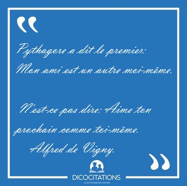 Pythagore a dit le premier: Mon ami est un autre moi-m�me.  [...] - Alfred de Vigny...