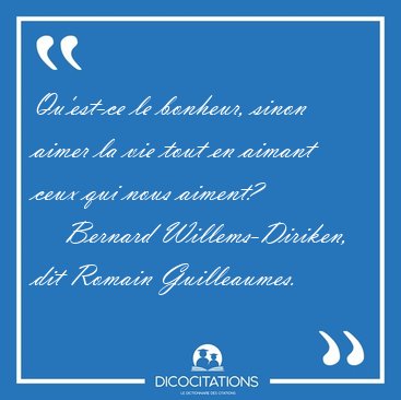 Qu'est-ce le bonheur, sinon aimer la vie tout en aimant ceux qui [...] - Bernard Willems-Diriken, dit Romain Guilleaumes...