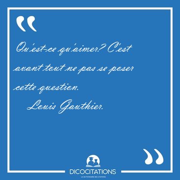 Qu'est-ce qu'aimer? C'est avant tout ne pas se poser cette [...] - Louis Gauthier...