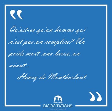 Qu'est-ce qu'un homme qui n'est pas un complice? Un poids mort, [...] - Henry de Montherlant...