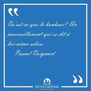 Qu'est-ce que le bonheur? Un merveillement qui se dit  [...] - Pascal Quignard...
