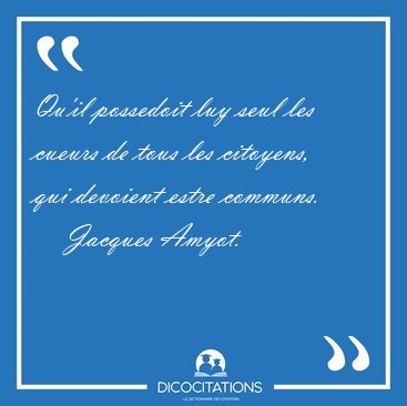 Qu'il possedoit luy seul les cueurs de tous les citoyens, qui [...] - Jacques Amyot...