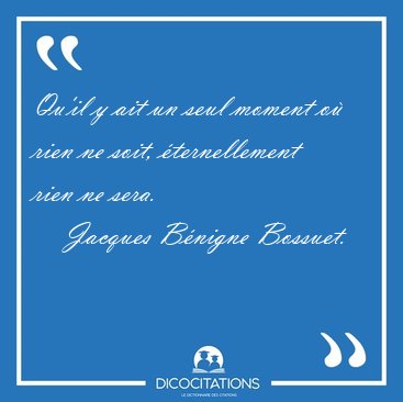 Qu'il y ait un seul moment o� rien ne soit, �ternellement rien [...] - Jacques B�nigne Bossuet...