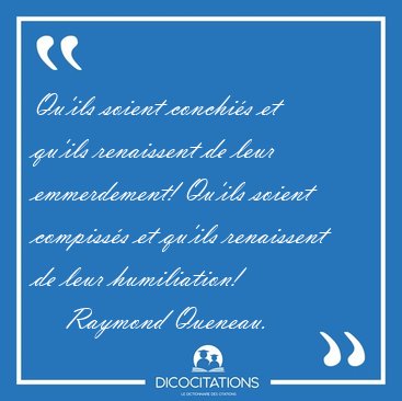 Qu'ils soient conchi�s et qu'ils renaissent de leur emmerdement! [...] - Raymond Queneau...