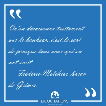 Qu'on draisonne tristement sur le bonheur, c'est le sort de [...] - Frdric-Melchior, baron de Grimm...