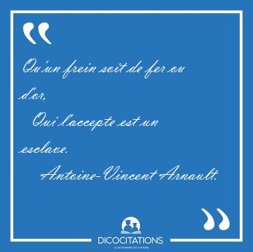 Qu'un frein soit de fer ou d'or,    Qui l'accepte est un [...] - Antoine-Vincent Arnault...